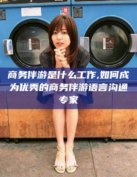 攀枝花商务伴游是什么工作,如何成为优秀的商务伴游语言沟通专家