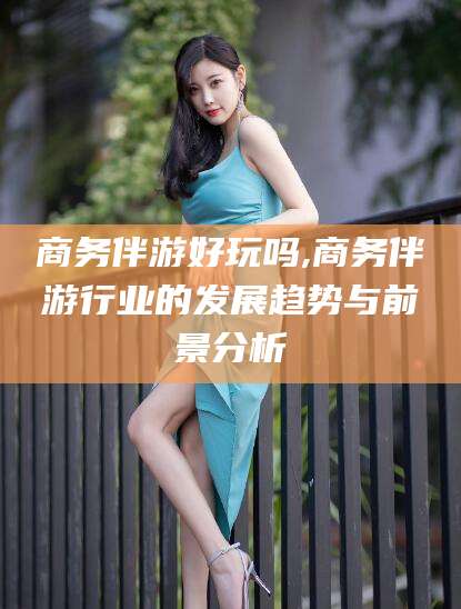 攀枝花商务伴游好玩吗,商务伴游行业的发展趋势与前景分析