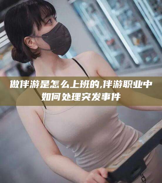 攀枝花做伴游是怎么上班的,伴游职业中如何处理突发事件