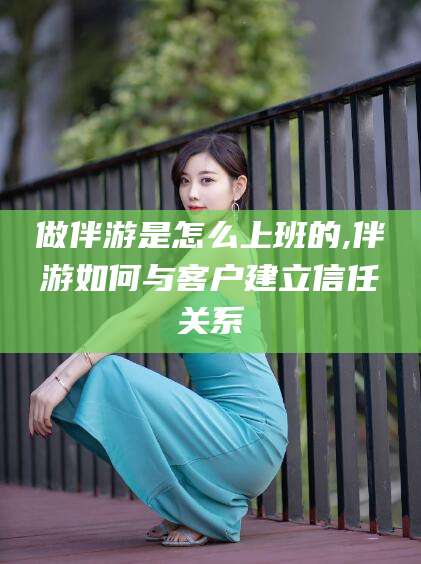 攀枝花做伴游是怎么上班的,伴游如何与客户建立信任关系