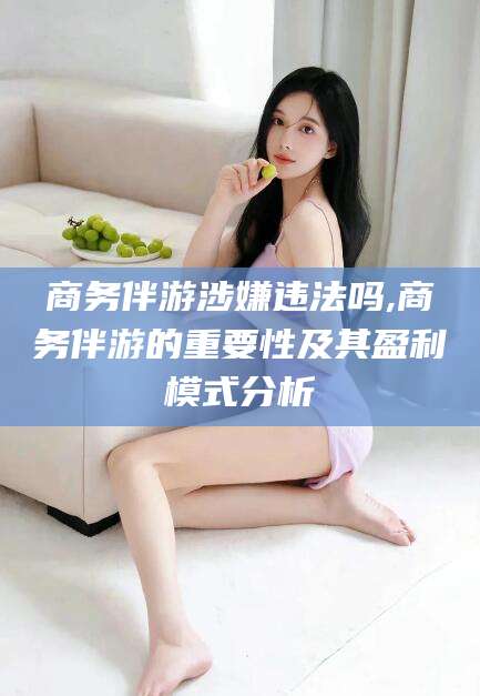 攀枝花商务伴游涉嫌违法吗,商务伴游的重要性及其盈利模式分析