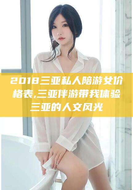 攀枝花2018三亚私人陪游女价格表,三亚伴游带我体验三亚的人文风光