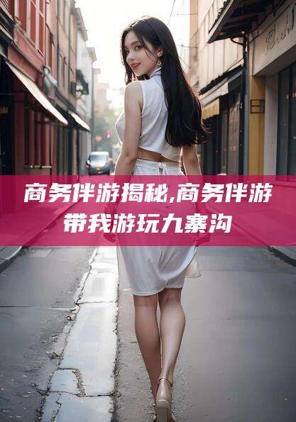 攀枝花商务伴游揭秘,商务伴游带我游玩九寨沟