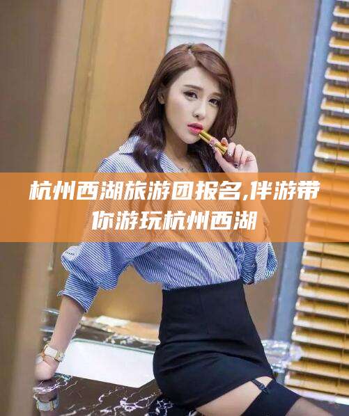 攀枝花杭州西湖旅游团报名,伴游带你游玩杭州西湖