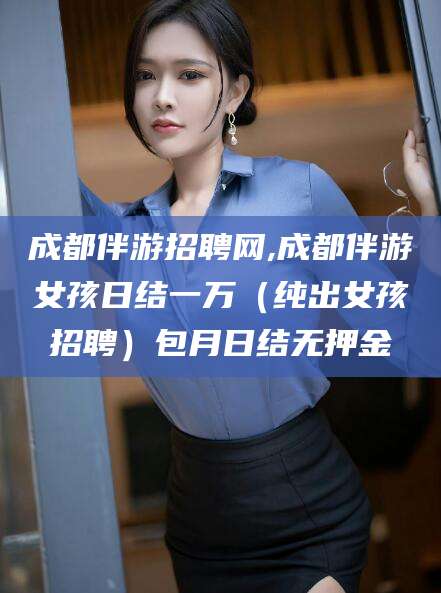 攀枝花成都伴游招聘网,成都伴游女孩日结一万（纯出女孩招聘）包月日结无押金