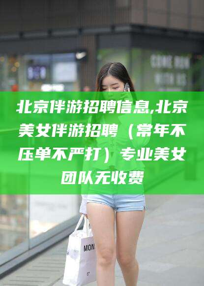 攀枝花北京伴游招聘信息,北京美女伴游招聘（常年不压单不严打）专业美女团队无收费