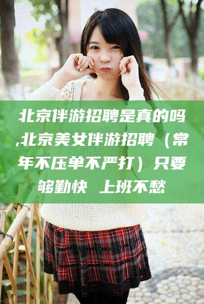 攀枝花北京伴游招聘是真的吗,北京美女伴游招聘（常年不压单不严打）只要够勤快 上班不愁