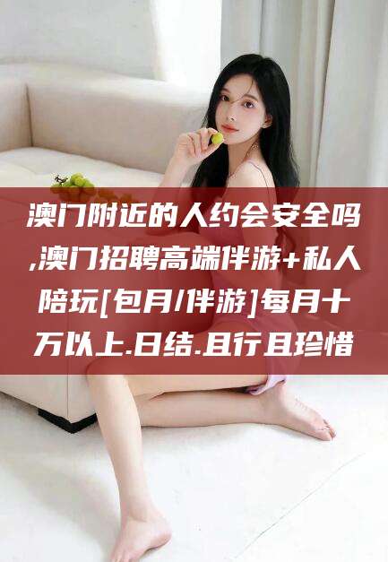 攀枝花澳门附近的人约会安全吗,澳门招聘高端伴游+私人陪玩[包月/伴游]每月十万以上.日结.且行且珍惜