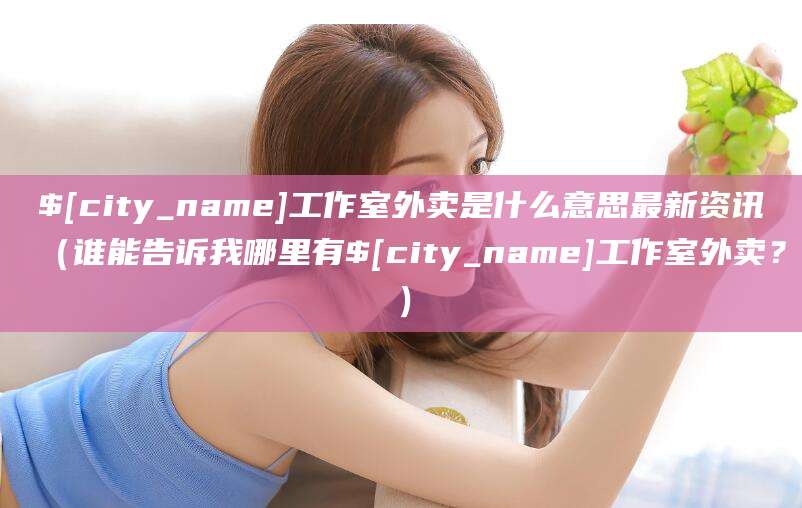 攀枝花工作室外卖是什么意思最新资讯(谁能告诉我哪里有攀枝花工作室外卖?)