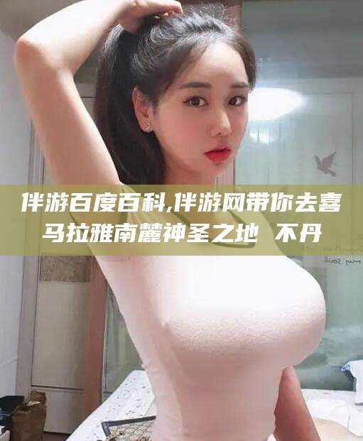 攀枝花伴游百度百科,伴游网带你去喜马拉雅南麓神圣之地 不丹