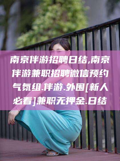 攀枝花南京伴游招聘日结,南京伴游兼职招聘微信预约气氛组.伴游.外围[新人必看]兼职无押金.日结