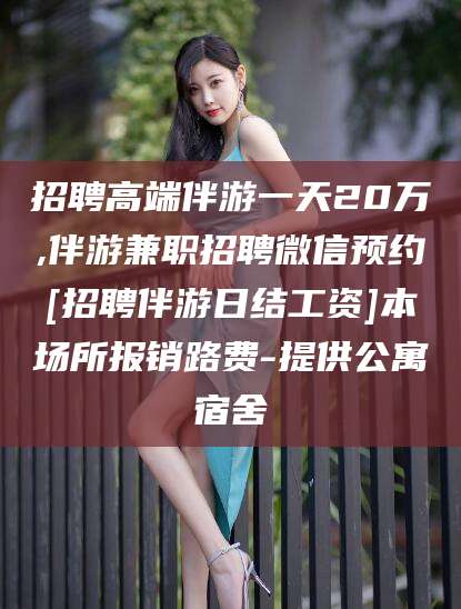 攀枝花招聘高端伴游一天20万,伴游兼职招聘微信预约[招聘伴游日结工资]本场所报销路费-提供公寓宿舍