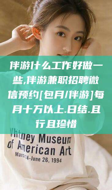 攀枝花伴游什么工作好做一些,伴游兼职招聘微信预约[包月/伴游]每月十万以上.日结.且行且珍惜