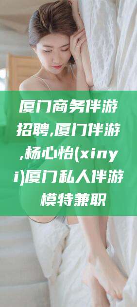 攀枝花厦门商务伴游招聘,厦门伴游,杨心怡(xinyi)厦门私人伴游 模特兼职