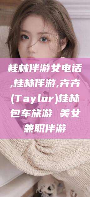 攀枝花桂林伴游女电话,桂林伴游,卉卉(Taylor)桂林包车旅游 美女兼职伴游