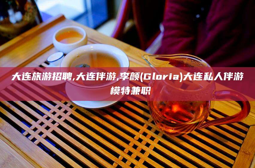 攀枝花大连旅游招聘,大连伴游,李颜(Gloria)大连私人伴游 模特兼职
