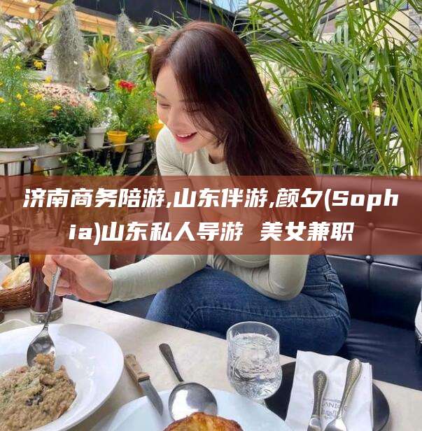 攀枝花济南商务陪游,山东伴游,颜夕(Sophia)山东私人导游 美女兼职
