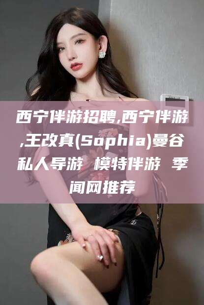 攀枝花西宁伴游招聘,西宁伴游,王改真(Sophia)曼谷私人导游 模特伴游 季闻网推荐