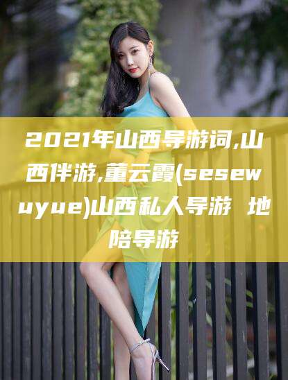 攀枝花2021年山西导游词,山西伴游,董云霞(sesewuyue)山西私人导游 地陪导游
