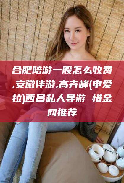 攀枝花合肥陪游一般怎么收费,安徽伴游,高卉峰(申爱拉)西昌私人导游 惜金网推荐