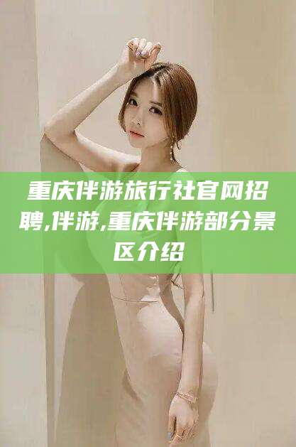 攀枝花重庆伴游旅行社官网招聘,伴游,重庆伴游部分景区介绍