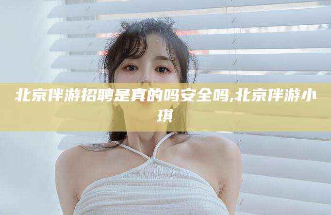 攀枝花北京伴游招聘是真的吗安全吗,北京伴游小琪