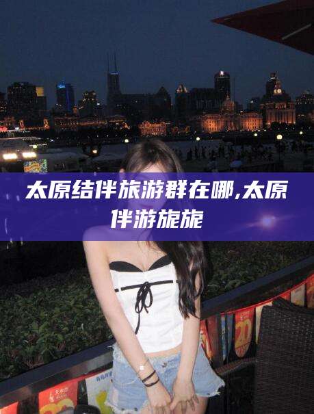 攀枝花太原结伴旅游群在哪,太原伴游旎旎