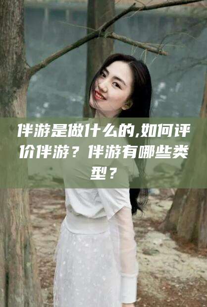攀枝花伴游是做什么的,如何评价伴游？伴游有哪些类型？