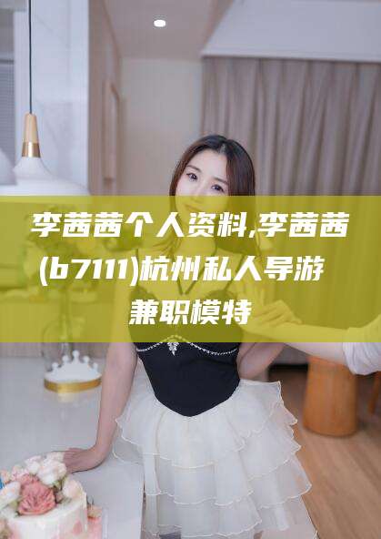 攀枝花李茜茜个人资料,李茜茜(b7111)杭州私人导游 兼职模特