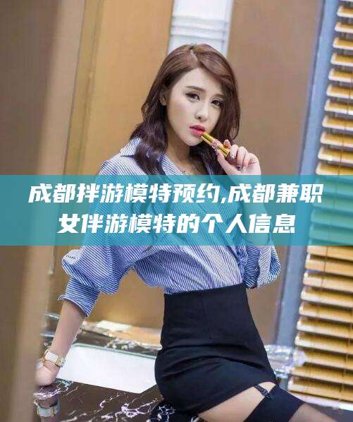攀枝花成都拌游模特预约,成都兼职女伴游模特的个人信息