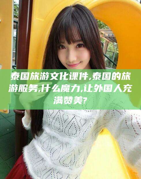 攀枝花泰国旅游文化课件,泰国的旅游服务,什么魔力,让外国人充满赞美?