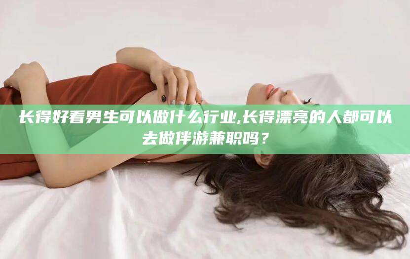 攀枝花长得好看男生可以做什么行业,长得漂亮的人都可以去做伴游兼职吗？