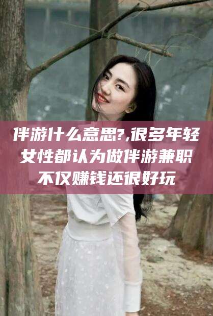 攀枝花伴游什么意思?,很多年轻女性都认为做伴游兼职不仅赚钱还很好玩