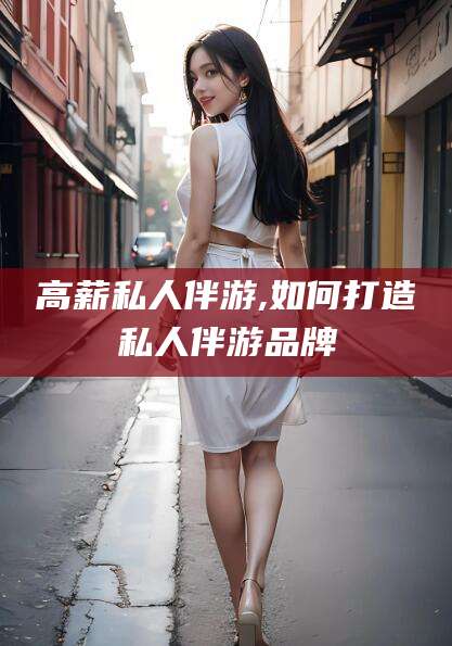 攀枝花高薪私人伴游,如何打造私人伴游品牌