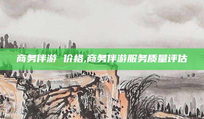 攀枝花商务伴游 价格,商务伴游服务质量评估