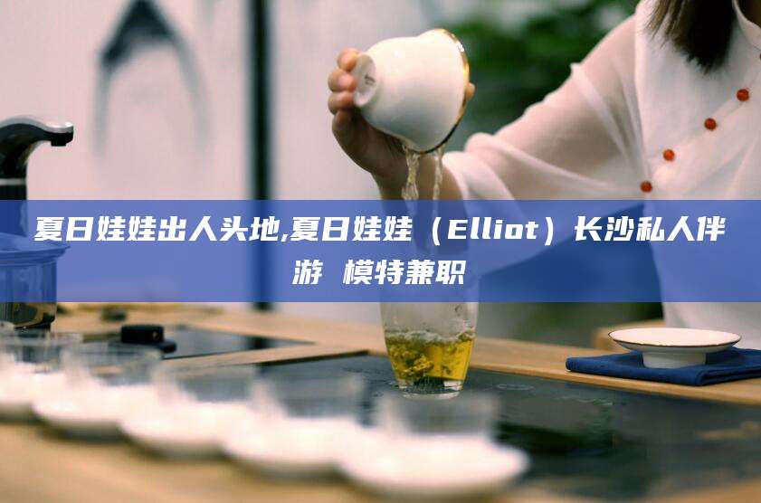 攀枝花夏日娃娃出人头地,夏日娃娃（Elliot）长沙私人伴游 模特兼职