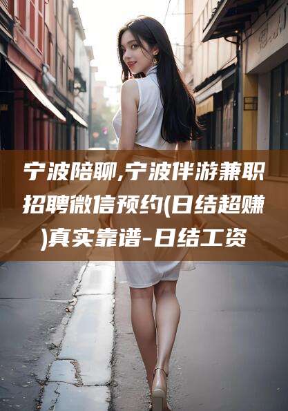 攀枝花宁波陪聊,宁波伴游兼职招聘微信预约(日结超赚)真实靠谱-日结工资