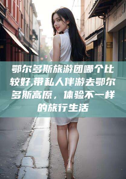 攀枝花鄂尔多斯旅游团哪个比较好,带私人伴游去鄂尔多斯高原，体验不一样的旅行生活