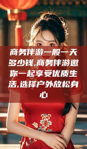 攀枝花商务伴游一般一天多少钱,商务伴游邀你一起享受优质生活,选择户外放松身心