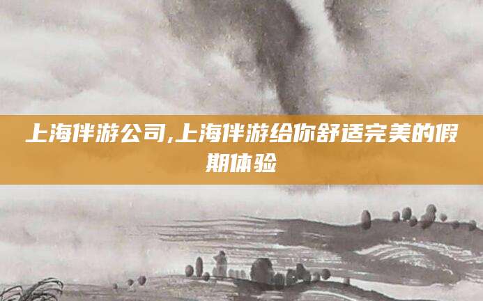 攀枝花上海伴游公司,上海伴游给你舒适完美的假期体验