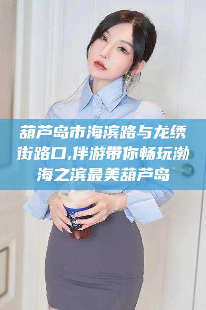 攀枝花葫芦岛市海滨路与龙绣街路口,伴游带你畅玩渤海之滨最美葫芦岛