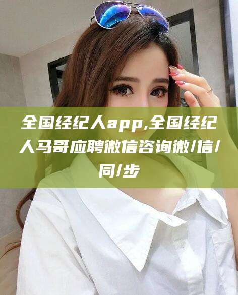 攀枝花全国经纪人app,全国经纪人马哥应聘微信咨询微/信/同/步