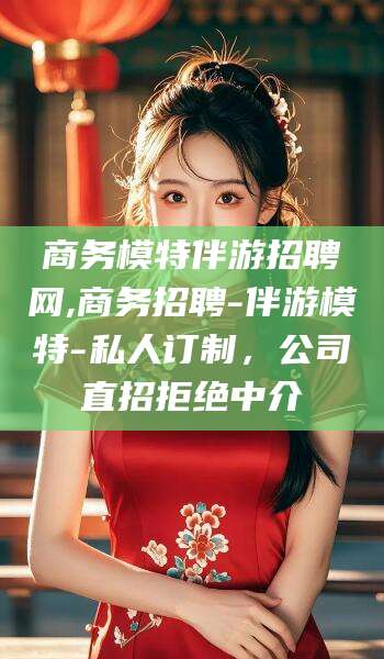 攀枝花商务模特伴游招聘网,商务招聘-伴游模特-私人订制，公司直招拒绝中介