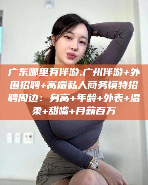攀枝花广东哪里有伴游,广州伴游+外围招聘+高端私人商务模特招聘周边：身高+年龄+外表+温柔+甜嘴+月薪百万