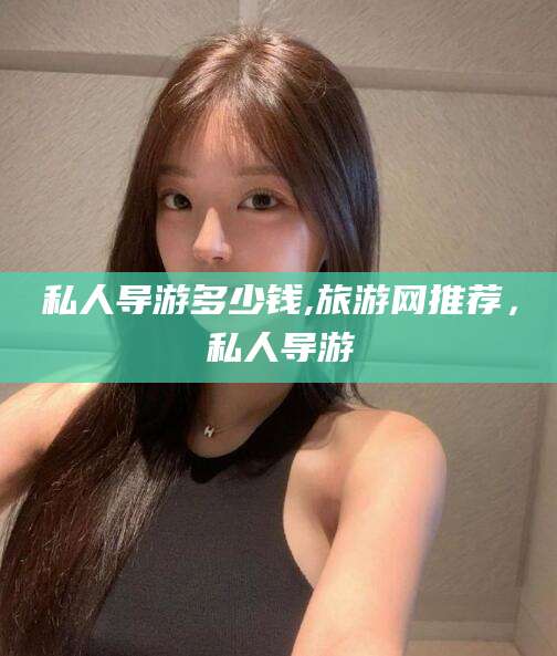 攀枝花私人导游多少钱,旅游网推荐，私人导游