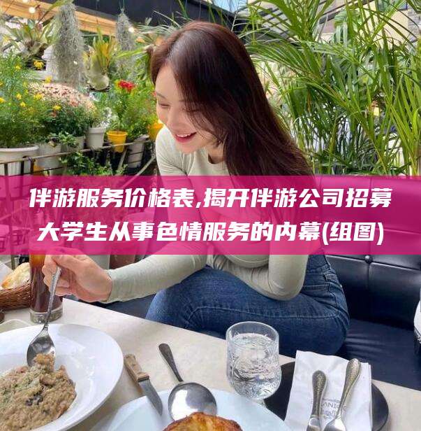 攀枝花伴游服务价格表,揭开伴游公司招募大学生从事色情服务的内幕(组图)