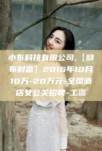 攀枝花小布科技有限公司,【晓布财富】2016年10月10万-20万元-全国酒店女公关招聘-工资
