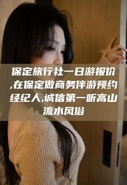 攀枝花保定旅行社一日游报价,在保定做商务伴游预约经纪人,诚信第一听高山流水风俗