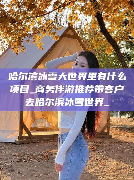 攀枝花哈尔滨冰雪大世界里有什么项目_商务伴游推荐带客户去哈尔滨冰雪世界_